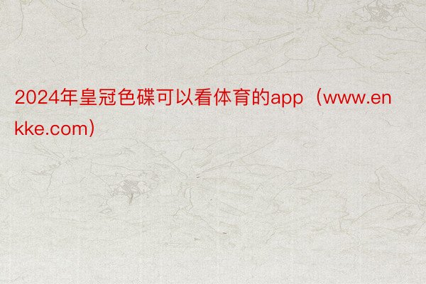 2024年皇冠色碟可以看体育的app（www.enkke.com）