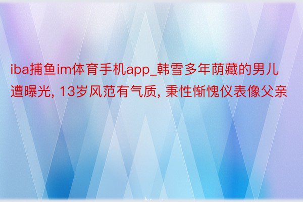 iba捕鱼im体育手机app_韩雪多年荫藏的男儿遭曝光, 13岁风范有气质, 秉性惭愧仪表像父亲