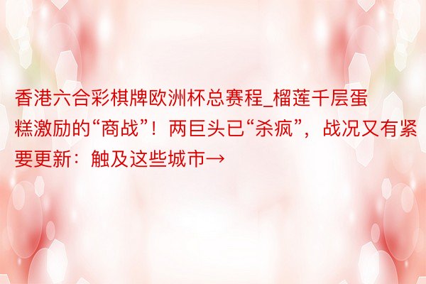香港六合彩棋牌欧洲杯总赛程_榴莲千层蛋糕激励的“商战”！两巨头已“杀疯”，战况又有紧要更新：触及这些城市→