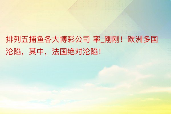 排列五捕鱼各大博彩公司 率_刚刚！欧洲多国沦陷，其中，法国绝对沦陷！