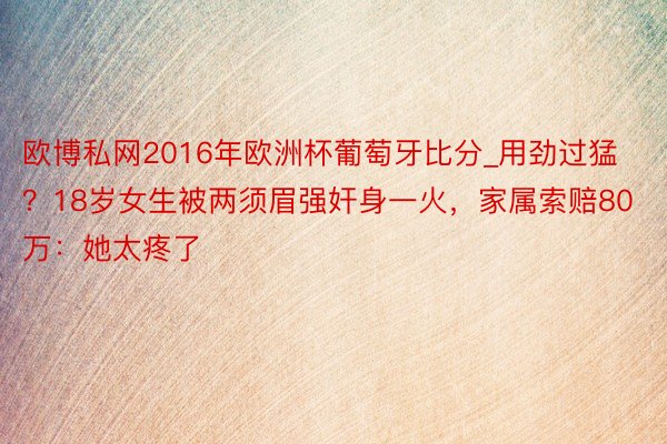 欧博私网2016年欧洲杯葡萄牙比分_用劲过猛？18岁女生被两须眉强奸身一火，家属索赔80万：她太疼了