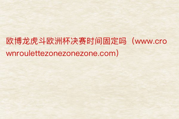 欧博龙虎斗欧洲杯决赛时间固定吗（www.crownroulettezonezonezone.com）