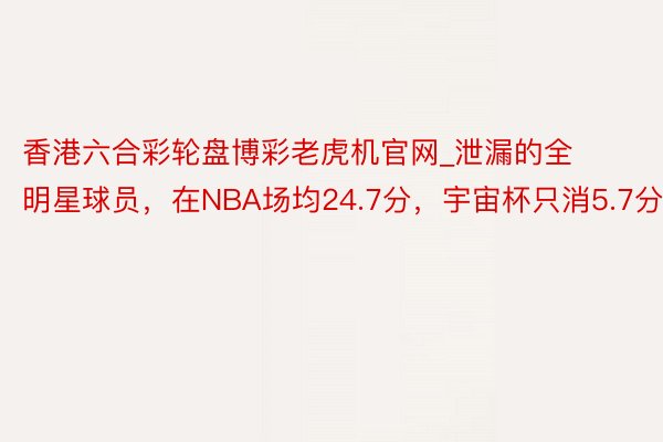 香港六合彩轮盘博彩老虎机官网_泄漏的全明星球员，在NBA场均24.7分，宇宙杯只消5.7分