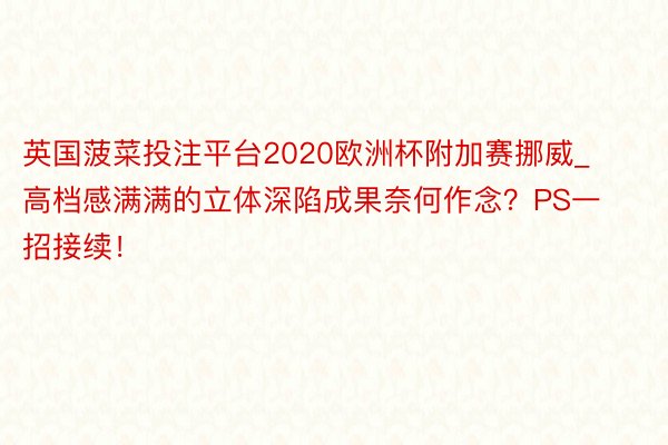 英国菠菜投注平台2020欧洲杯附加赛挪威_高档感满满的立体深陷成果奈何作念？PS一招接续！