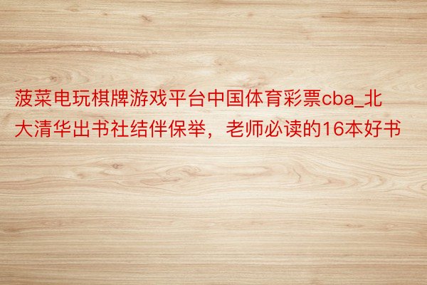 菠菜电玩棋牌游戏平台中国体育彩票cba_北大清华出书社结伴保举，老师必读的16本好书