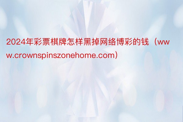 2024年彩票棋牌怎样黑掉网络博彩的钱（www.crownspinszonehome.com）