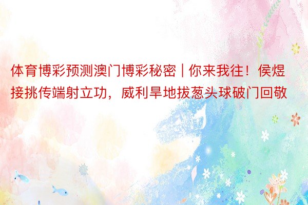 体育博彩预测澳门博彩秘密 | 你来我往！侯煜接挑传端射立功，威利旱地拔葱头球破门回敬
