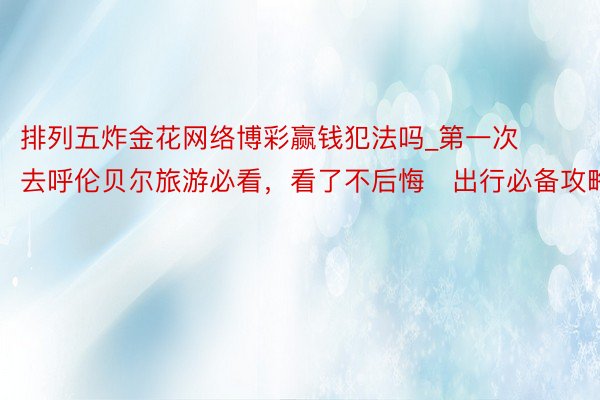 排列五炸金花网络博彩赢钱犯法吗_第一次去呼伦贝尔旅游必看，看了不后悔️出行必备攻略