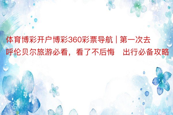 体育博彩开户博彩360彩票导航 | 第一次去呼伦贝尔旅游必看，看了不后悔️出行必备攻略