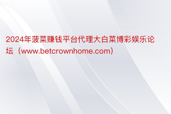 2024年菠菜赚钱平台代理大白菜博彩娱乐论坛（www.betcrownhome.com）