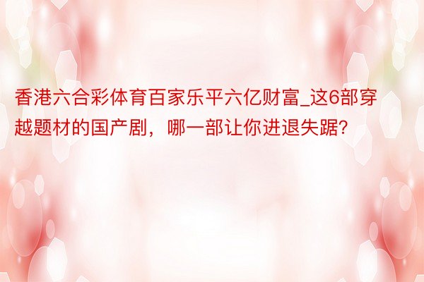 香港六合彩体育百家乐平六亿财富_这6部穿越题材的国产剧，哪一部让你进退失踞？