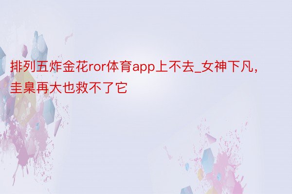 排列五炸金花ror体育app上不去_女神下凡，圭臬再大也救不了它