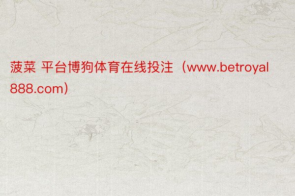 菠菜 平台博狗体育在线投注（www.betroyal888.com）