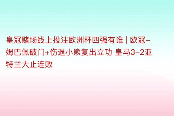 皇冠赌场线上投注欧洲杯四强有谁 | 欧冠-姆巴佩破门+伤退小熊复出立功 皇马3-2亚特兰大止连败
