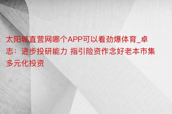 太阳城直营网哪个APP可以看劲爆体育_卓志：进步投研能力 指引险资作念好老本市集多元化投资
