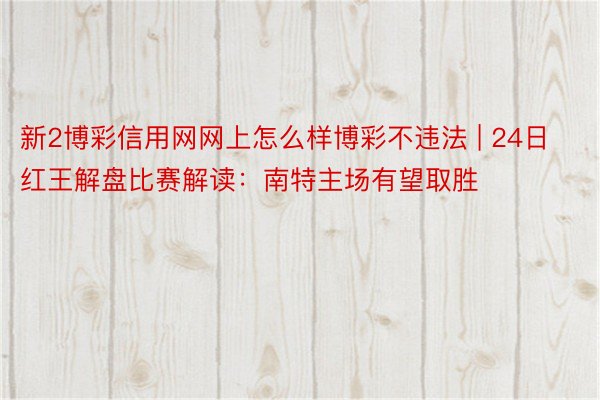 新2博彩信用网网上怎么样博彩不违法 | 24日红王解盘比赛解读：南特主场有望取胜