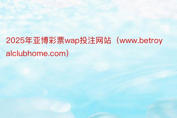 2025年亚博彩票wap投注网站（www.betroyalclubhome.com）