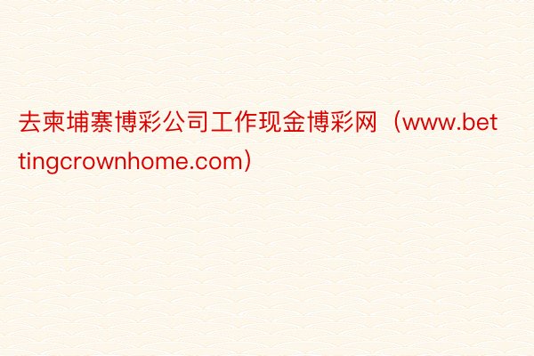 去柬埔寨博彩公司工作现金博彩网（www.bettingcrownhome.com）