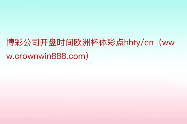 博彩公司开盘时间欧洲杯体彩点hhty/cn（www.crownwin888.com）