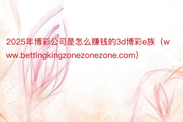 2025年博彩公司是怎么赚钱的3d博彩e族（www.bettingkingzonezonezone.com）