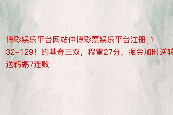 博彩娱乐平台网站仲博彩票娱乐平台注册_132-129！约基奇三双，穆雷27分，掘金加时逆转，送鹈鹕7连败