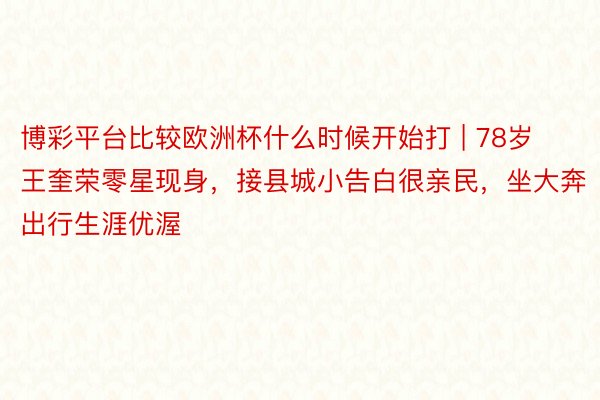 博彩平台比较欧洲杯什么时候开始打 | 78岁王奎荣零星现身，接县城小告白很亲民，坐大奔出行生涯优渥