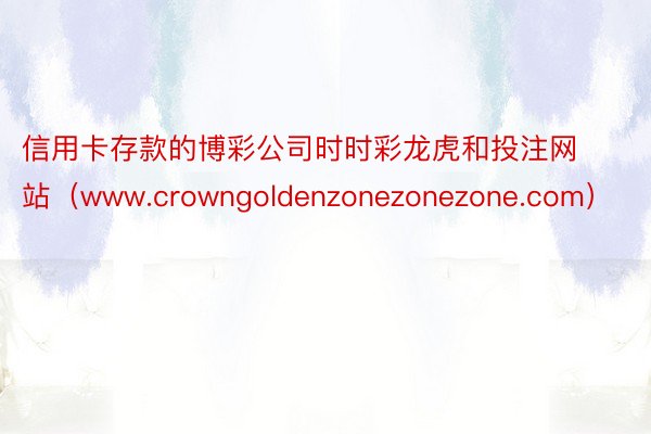 信用卡存款的博彩公司时时彩龙虎和投注网站（www.crowngoldenzonezonezone.com）
