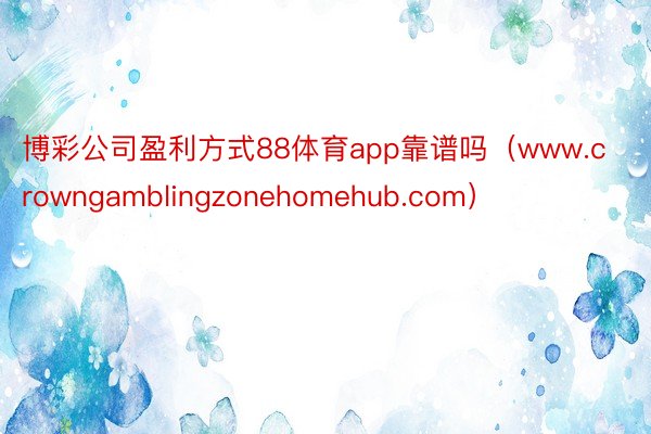 博彩公司盈利方式88体育app靠谱吗（www.crowngamblingzonehomehub.com）