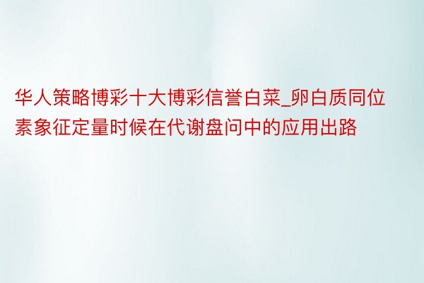 华人策略博彩十大博彩信誉白菜_卵白质同位素象征定量时候在代谢盘问中的应用出路