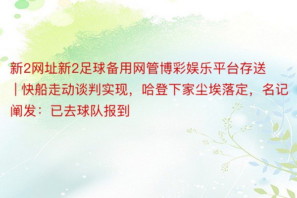 新2网址新2足球备用网管博彩娱乐平台存送 | 快船走动谈判实现，哈登下家尘埃落定，名记阐发：已去球队报到