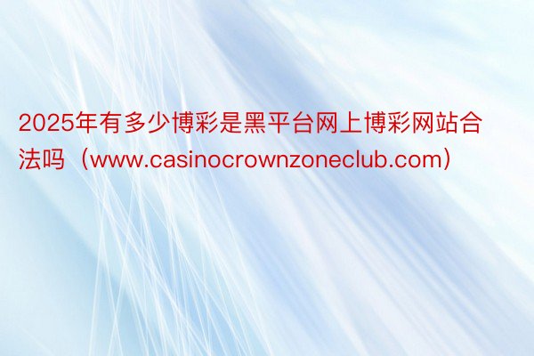 2025年有多少博彩是黑平台网上博彩网站合法吗（www.casinocrownzoneclub.com）