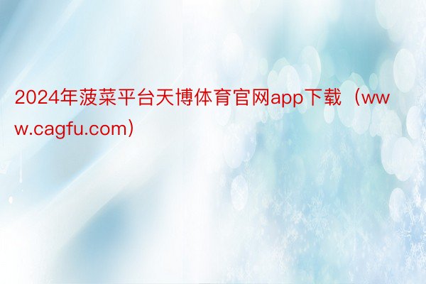 2024年菠菜平台天博体育官网app下载（www.cagfu.com）