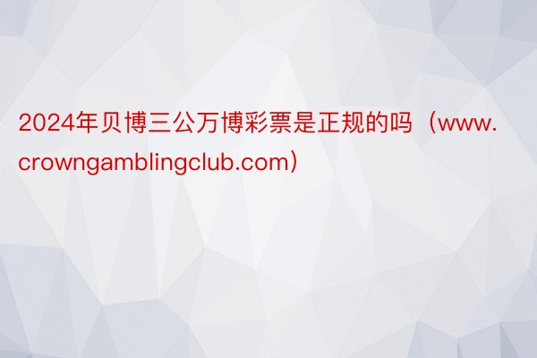 2024年贝博三公万博彩票是正规的吗（www.crowngamblingclub.com）