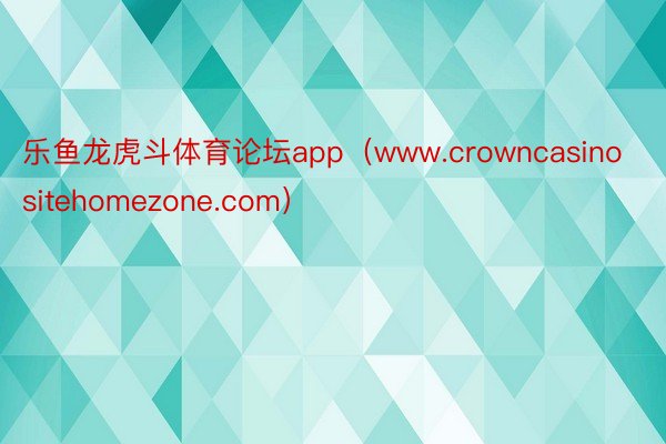 乐鱼龙虎斗体育论坛app（www.crowncasinositehomezone.com）