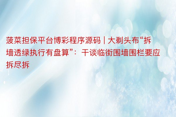 菠菜担保平台博彩程序源码 | 大剃头布“拆墙透绿执行有盘算”：干谈临街围墙围栏要应拆尽拆